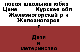 новая школьная юбка › Цена ­ 760 - Курская обл., Железногорский р-н, Железногорск г. Дети и материнство » Детская одежда и обувь   . Курская обл.